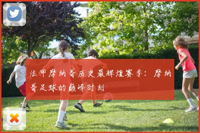 法甲摩纳哥历史最辉煌赛季：摩纳哥足球的巅峰时刻