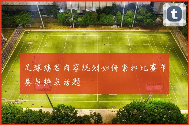 足球播客内容规划如何紧扣比赛节奏与热点话题