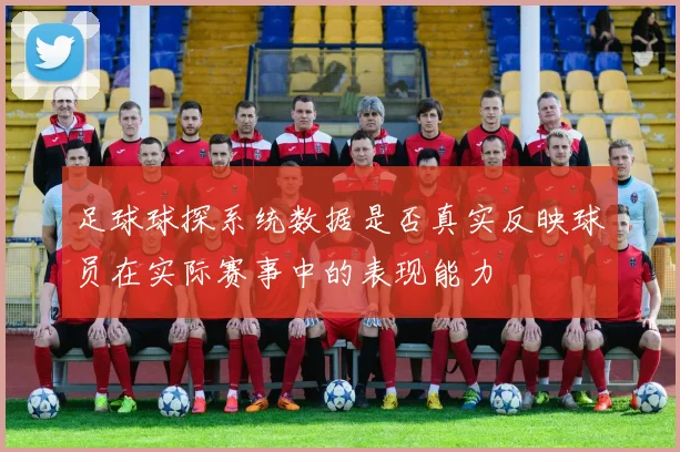 足球球探系统数据是否真实反映球员在实际赛事中的表现能力
